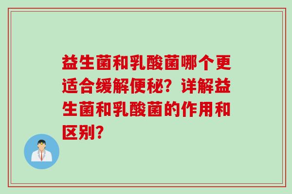 益生菌和乳酸菌哪个更适合缓解?详解益生菌和乳酸菌的作用和区别? 益生菌和乳酸菌哪个更适合缓解?详解益生菌和乳酸菌的作用和区别?