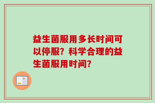 益生菌服用多长时间可以停服?科学合理的益生菌服用时间? 益生菌服用多长时间可以停服?科学合理的益生菌服用时间?