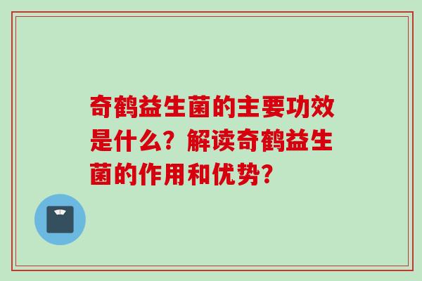 奇鹤益生菌的主要功效是什么?解读奇鹤益生菌的作用和优势? 奇鹤益生菌的主要功效是什么?解读奇鹤益生菌的作用和优势?