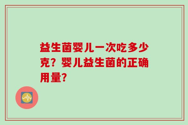 益生菌婴儿一次吃多少克?婴儿益生菌的正确用量? 益生菌婴儿一次吃多少克?婴儿益生菌的正确用量?