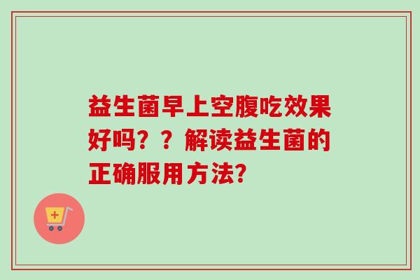 益生菌早上空腹吃效果好吗??解读益生菌的正确服用方法? 益生菌早上空腹吃效果好吗??解读益生菌的正确服用方法?