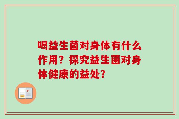 喝益生菌对身体有什么作用?探究益生菌对身体健康的益处? 喝益生菌对身体有什么作用?探究益生菌对身体健康的益处?
