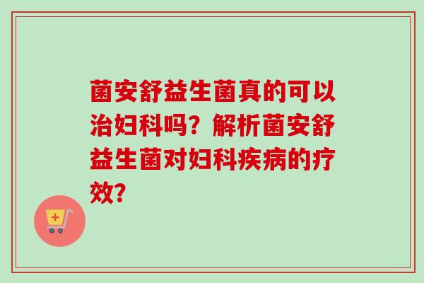 菌安舒益生菌真的可以吗?解析菌安舒益生菌对的疗效? 菌安舒益生菌真的可以吗?解析菌安舒益生菌对的疗效?