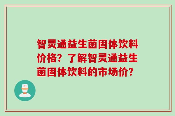 智灵通益生菌固体饮料价格？了解智灵通益生菌固体饮料的市场价？