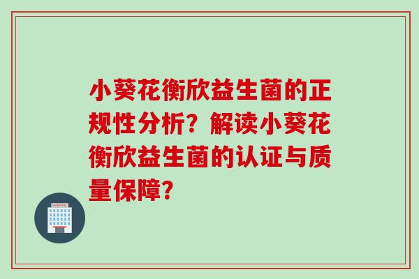 小葵花衡欣益生菌的正规性分析?解读小葵花衡欣益生菌的认证与质量保障? 小葵花衡欣益生菌的正规性分析?解读小葵花衡欣益生菌的认证与质量保障?