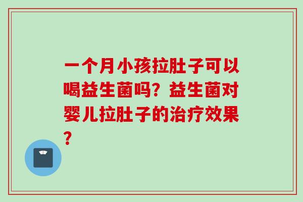 一个月小孩拉肚子可以喝益生菌吗?益生菌对婴儿拉肚子的效果? 一个月小孩拉肚子可以喝益生菌吗?益生菌对婴儿拉肚子的效果?