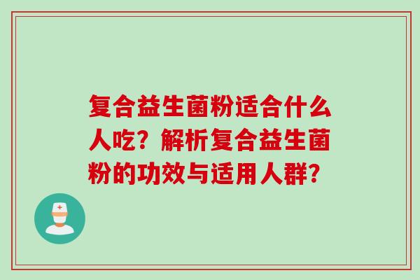 复合益生菌粉适合什么人吃?解析复合益生菌粉的功效与适用人群? 复合益生菌粉适合什么人吃?解析复合益生菌粉的功效与适用人群?