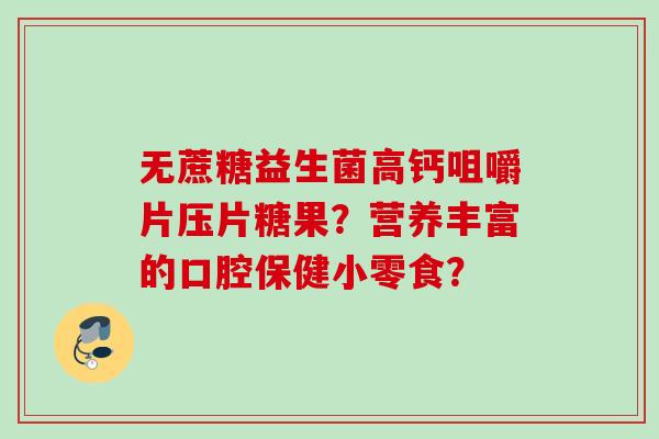 无蔗糖益生菌高钙咀嚼片压片糖果?营养丰富的口腔保健小零食? 无蔗糖益生菌高钙咀嚼片压片糖果?营养丰富的口腔保健小零食?