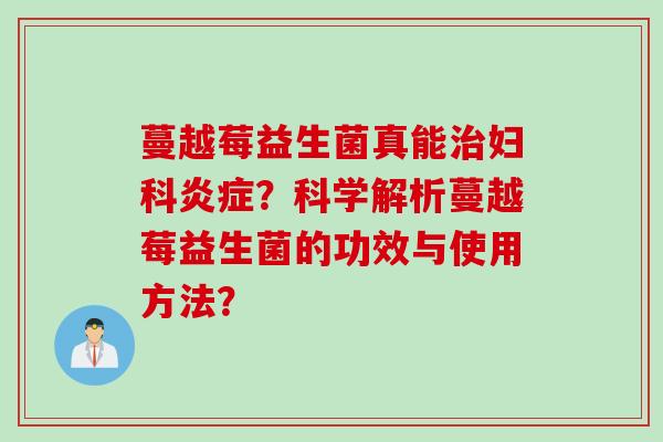 蔓越莓益生菌真能?科学解析蔓越莓益生菌的功效与使用方法? 蔓越莓益生菌真能?科学解析蔓越莓益生菌的功效与使用方法?