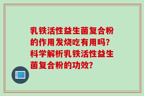 乳铁活性益生菌复合粉的作用发烧吃有用吗?科学解析乳铁活性益生菌复合粉的功效? 乳铁活性益生菌复合粉的作用发烧吃有用吗?科学解析乳铁活性益生菌复合粉的功效?