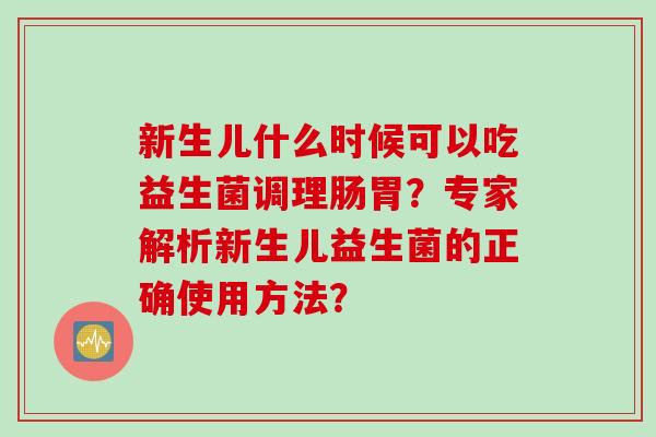 新生儿什么时候可以吃益生菌调理肠胃？专家解析新生儿益生菌的正确使用方法？