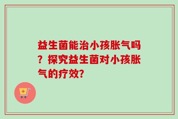 益生菌能小孩吗?探究益生菌对小孩的疗效? 益生菌能小孩吗?探究益生菌对小孩的疗效?