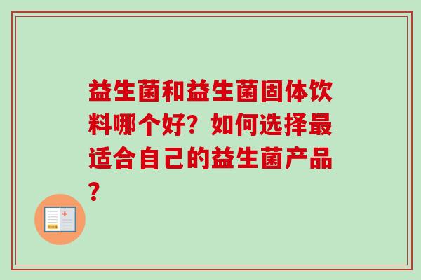 益生菌和益生菌固体饮料哪个好?如何选择适合自己的益生菌产品? 益生菌和益生菌固体饮料哪个好?如何选择适合自己的益生菌产品?