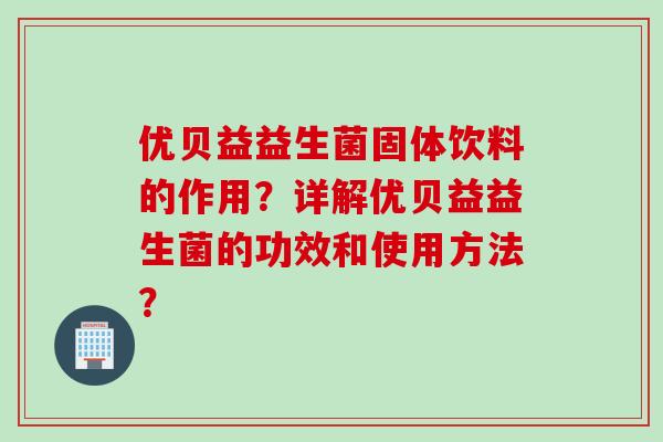 优贝益益生菌固体饮料的作用?详解优贝益益生菌的功效和使用方法? 优贝益益生菌固体饮料的作用?详解优贝益益生菌的功效和使用方法?