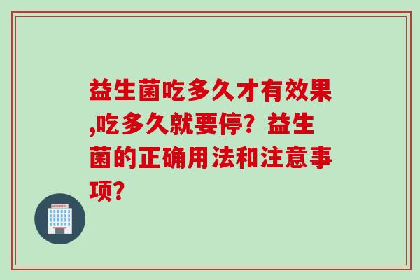 益生菌吃多久才有效果,吃多久就要停?益生菌的正确用法和注意事项? 益生菌吃多久才有效果,吃多久就要停?益生菌的正确用法和注意事项?