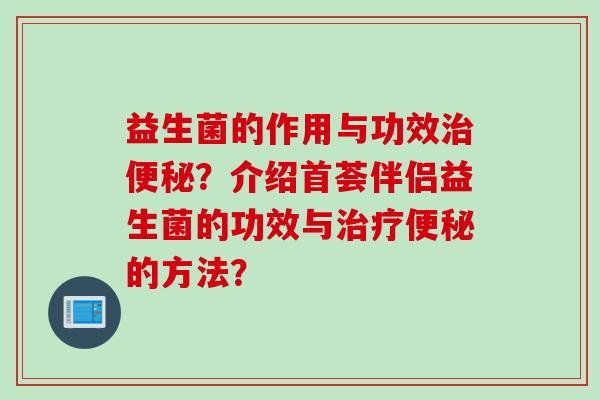 益生菌的作用与功效?介绍首荟伴侣益生菌的功效与的方法? 益生菌的作用与功效?介绍首荟伴侣益生菌的功效与的方法?