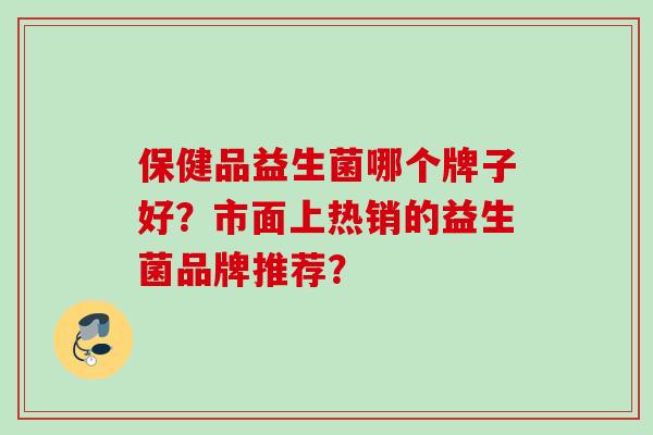 保健品益生菌哪个牌子好?市面上热销的益生菌品牌推荐? 保健品益生菌哪个牌子好?市面上热销的益生菌品牌推荐?