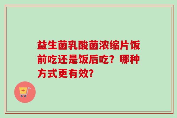 益生菌乳酸菌浓缩片饭前吃还是饭后吃?哪种方式更有效? 益生菌乳酸菌浓缩片饭前吃还是饭后吃?哪种方式更有效?