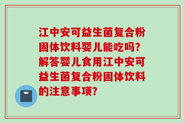 江中安可益生菌复合粉固体饮料婴儿能吃吗?解答婴儿食用江中安可益生菌复合粉固体饮料的注意事项? 江中安可益生菌复合粉固体饮料婴儿能吃吗?解答婴儿食用江中安可益生菌复合粉固体饮料的注意事项?