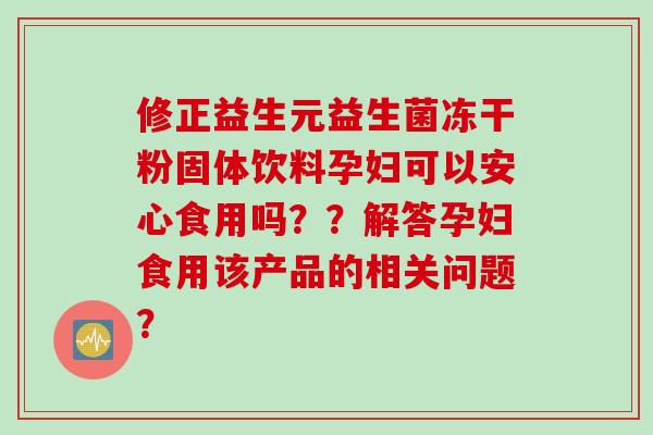 修正益生元益生菌冻干粉固体饮料孕妇可以安心食用吗??解答孕妇食用该产品的相关问题? 修正益生元益生菌冻干粉固体饮料孕妇可以安心食用吗??解答孕妇食用该产品的相关问题?