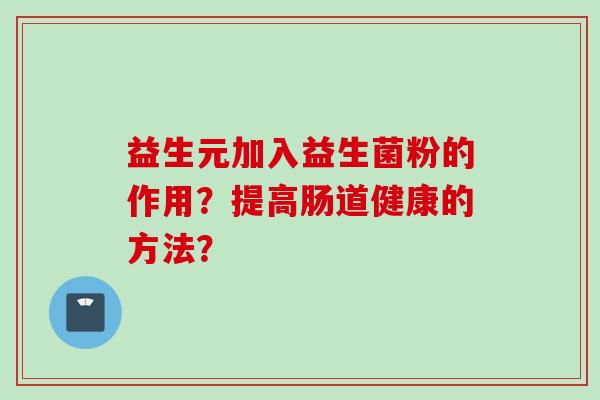 益生元加入益生菌粉的作用？提高肠道健康的方法？