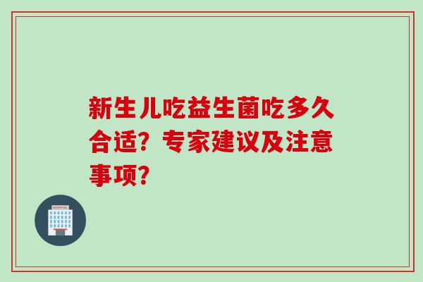 新生儿吃益生菌吃多久合适？专家建议及注意事项？