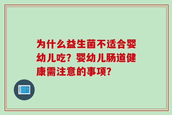 为什么益生菌不适合婴幼儿吃?婴幼儿肠道健康需注意的事项? 为什么益生菌不适合婴幼儿吃?婴幼儿肠道健康需注意的事项?