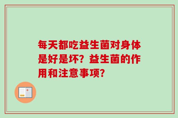 每天都吃益生菌对身体是好是坏?益生菌的作用和注意事项? 每天都吃益生菌对身体是好是坏?益生菌的作用和注意事项?