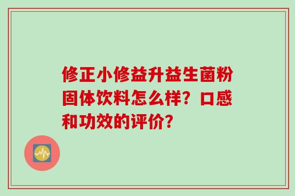 修正小修益升益生菌粉固体饮料怎么样?口感和功效的评价? 修正小修益升益生菌粉固体饮料怎么样?口感和功效的评价?
