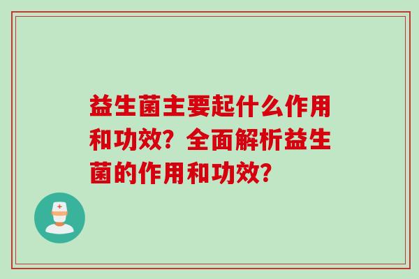 益生菌主要起什么作用和功效?全面解析益生菌的作用和功效? 益生菌主要起什么作用和功效?全面解析益生菌的作用和功效?