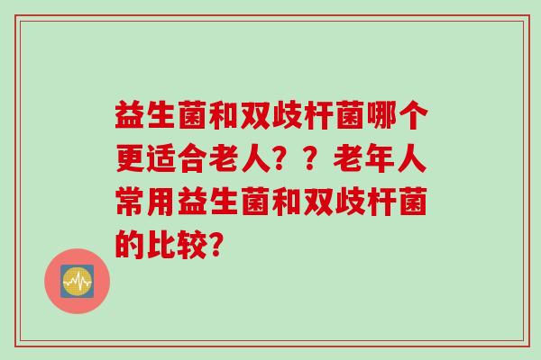 益生菌和双歧杆菌哪个更适合老人??老年人常用益生菌和双歧杆菌的比较? 益生菌和双歧杆菌哪个更适合老人??老年人常用益生菌和双歧杆菌的比较?