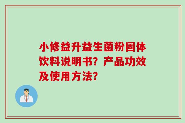 小修益升益生菌粉固体饮料说明书?产品功效及使用方法? 小修益升益生菌粉固体饮料说明书?产品功效及使用方法?