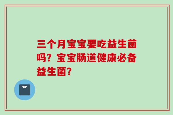 三个月宝宝要吃益生菌吗?宝宝肠道健康必备益生菌? 三个月宝宝要吃益生菌吗?宝宝肠道健康必备益生菌?