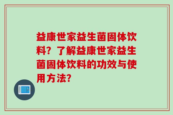 益康世家益生菌固体饮料?了解益康世家益生菌固体饮料的功效与使用方法? 益康世家益生菌固体饮料?了解益康世家益生菌固体饮料的功效与使用方法?