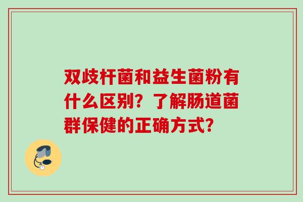 双歧杆菌和益生菌粉有什么区别?了解肠道菌群保健的正确方式? 双歧杆菌和益生菌粉有什么区别?了解肠道菌群保健的正确方式?