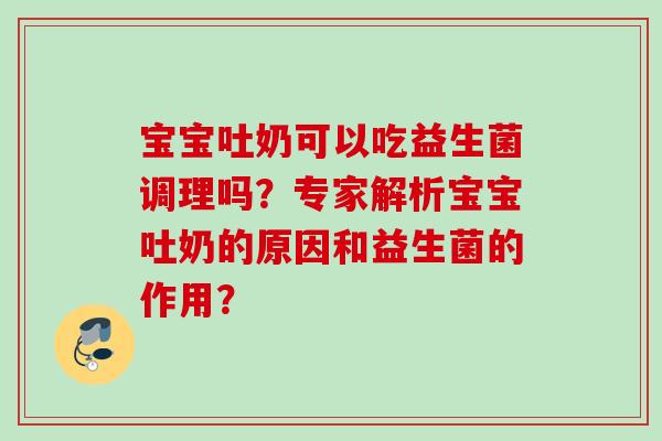 宝宝吐奶可以吃益生菌调理吗?专家解析宝宝吐奶的原因和益生菌的作用? 宝宝吐奶可以吃益生菌调理吗?专家解析宝宝吐奶的原因和益生菌的作用?