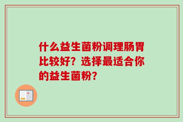 什么益生菌粉调理肠胃比较好?选择适合你的益生菌粉? 什么益生菌粉调理肠胃比较好?选择适合你的益生菌粉?