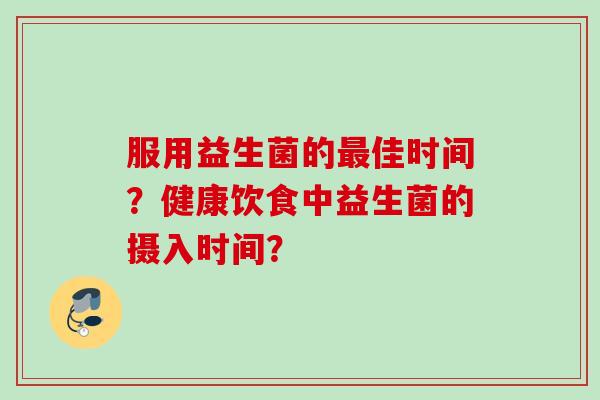 服用益生菌的佳时间?健康饮食中益生菌的摄入时间? 服用益生菌的佳时间?健康饮食中益生菌的摄入时间?