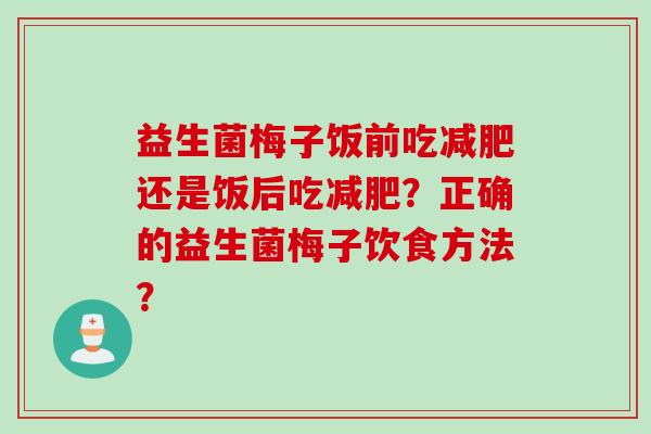 益生菌梅子饭前吃还是饭后吃?正确的益生菌梅子饮食方法? 益生菌梅子饭前吃还是饭后吃?正确的益生菌梅子饮食方法?