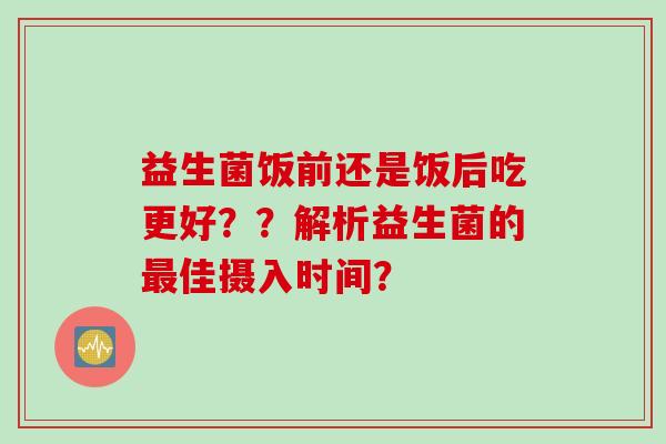 益生菌饭前还是饭后吃更好？？解析益生菌的佳摄入时间？