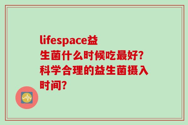 lifespace益生菌什么时候吃好？科学合理的益生菌摄入时间？