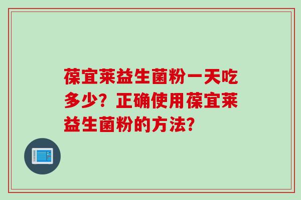 葆宜莱益生菌粉一天吃多少?正确使用葆宜莱益生菌粉的方法? 葆宜莱益生菌粉一天吃多少?正确使用葆宜莱益生菌粉的方法?