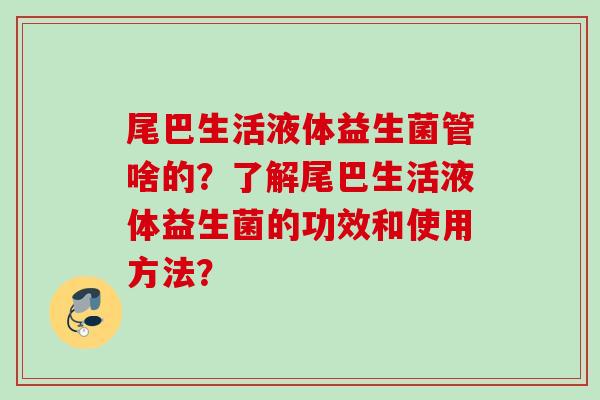 尾巴生活液体益生菌管啥的?了解尾巴生活液体益生菌的功效和使用方法? 尾巴生活液体益生菌管啥的?了解尾巴生活液体益生菌的功效和使用方法?
