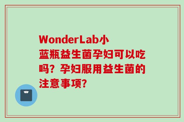 WonderLab小蓝瓶益生菌孕妇可以吃吗?孕妇服用益生菌的注意事项? WonderLab小蓝瓶益生菌孕妇可以吃吗?孕妇服用益生菌的注意事项?