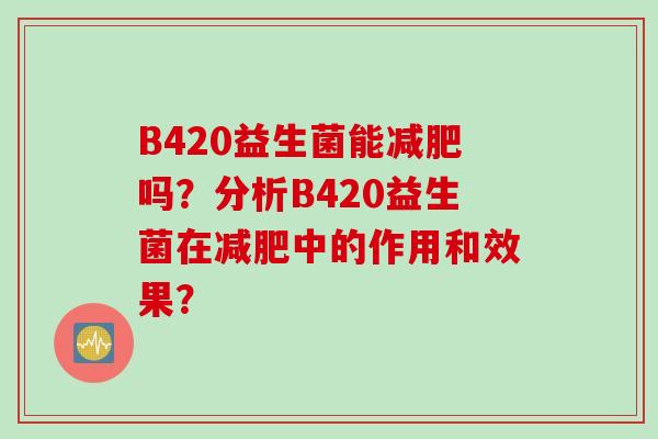 B420益生菌能吗?分析B420益生菌在中的作用和效果? B420益生菌能吗?分析B420益生菌在中的作用和效果?