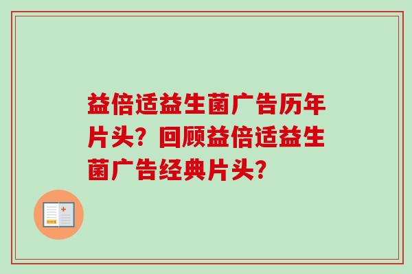 益倍适益生菌广告历年片头?回顾益倍适益生菌广告经典片头? 益倍适益生菌广告历年片头?回顾益倍适益生菌广告经典片头?