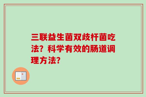 三联益生菌双歧杆菌吃法?科学有效的肠道调理方法? 三联益生菌双歧杆菌吃法?科学有效的肠道调理方法?