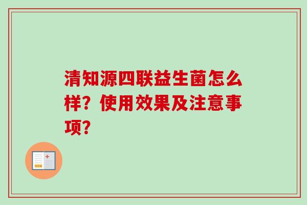 清知源四联益生菌怎么样?使用效果及注意事项? 清知源四联益生菌怎么样?使用效果及注意事项?