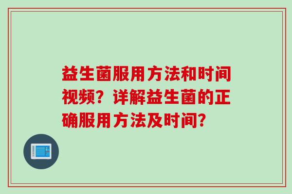益生菌服用方法和时间视频?详解益生菌的正确服用方法及时间? 益生菌服用方法和时间视频?详解益生菌的正确服用方法及时间?