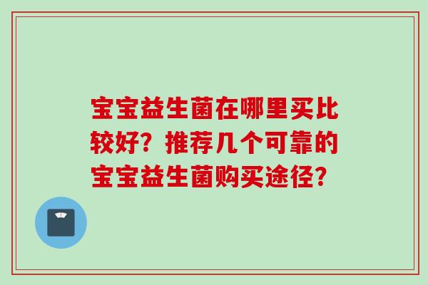宝宝益生菌在哪里买比较好?推荐几个可靠的宝宝益生菌购买途径? 宝宝益生菌在哪里买比较好?推荐几个可靠的宝宝益生菌购买途径?
